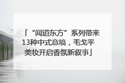 “闻道东方”系列带来13种中式意境，毛戈平美妆开启香氛新叙事