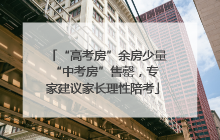 “高考房”余房少量 “中考房”售罄，专家建议家长理性陪考