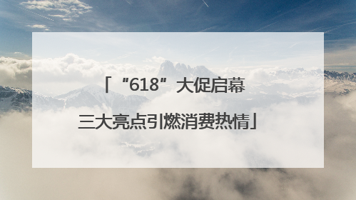 “618”大促启幕 三大亮点引燃消费热情