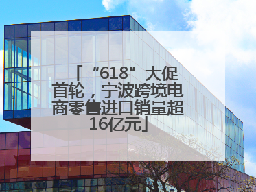 “618”大促首轮，宁波跨境电商零售进口销量超16亿元