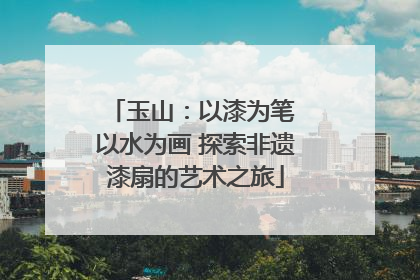 玉山：以漆为笔 以水为画 探索非遗漆扇的艺术之旅