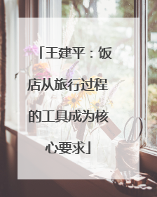王建平：饭店从旅行过程的工具成为核心要求
