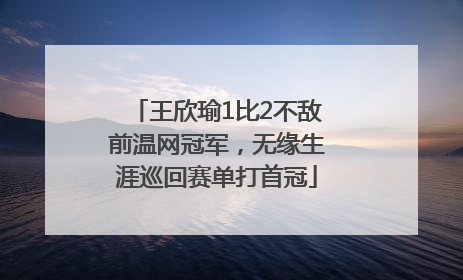 王欣瑜1比2不敌前温网冠军，无缘生涯巡回赛单打首冠
