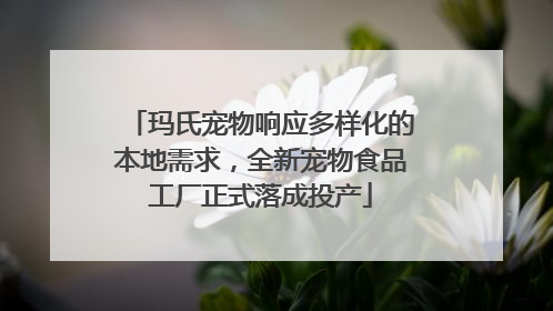 玛氏宠物响应多样化的本地需求，全新宠物食品工厂正式落成投产