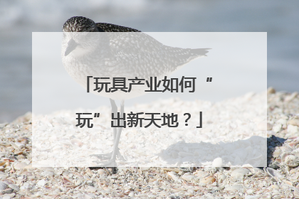 玩具产业如何“玩”出新天地？
