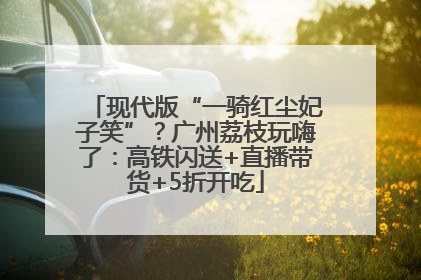 现代版“一骑红尘妃子笑”？广州荔枝玩嗨了：高铁闪送+直播带货+5折开吃