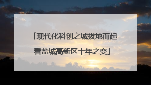 现代化科创之城拔地而起 看盐城高新区十年之变