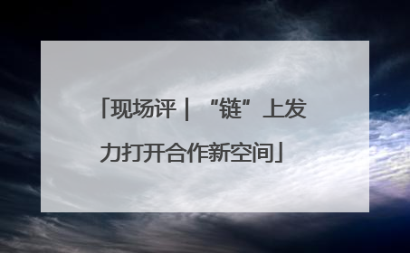 现场评｜“链”上发力打开合作新空间