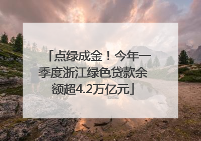 点绿成金！今年一季度浙江绿色贷款余额超4.2万亿元