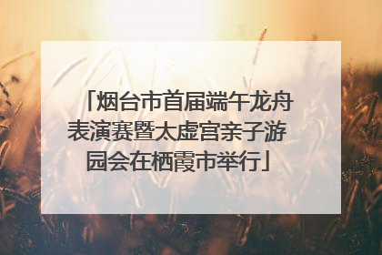 烟台市首届端午龙舟表演赛暨太虚宫亲子游园会在栖霞市举行