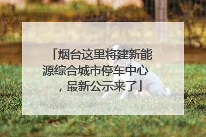 烟台这里将建新能源综合城市停车中心，最新公示来了