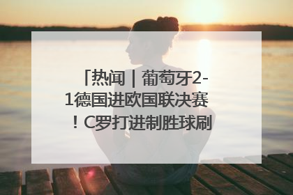 热闻｜葡萄牙2-1德国进欧国联决赛！C罗打进制胜球刷爆3大纪录！