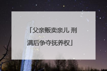 父亲贩卖亲儿 刑满后争夺抚养权