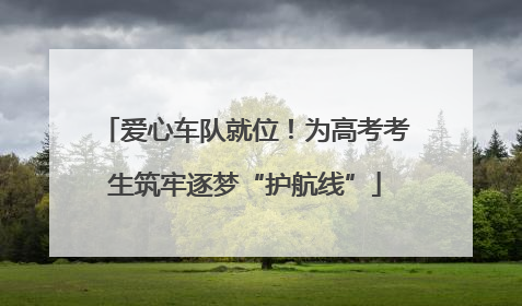 爱心车队就位！为高考考生筑牢逐梦“护航线”