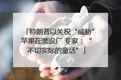 特朗普以关税“威胁”苹果在美设厂 专家：“不切实际的童话”