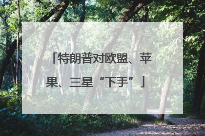 特朗普对欧盟、苹果、三星“下手”