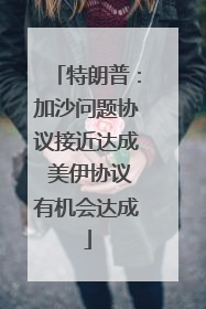 特朗普：加沙问题协议接近达成 美伊协议有机会达成