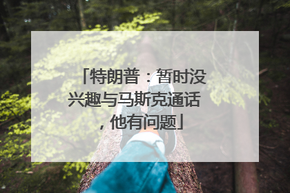 特朗普：暂时没兴趣与马斯克通话，他有问题