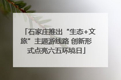 石家庄推出“生态+文旅”主题游线路 创新形式点亮六五环境日