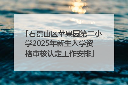 石景山区苹果园第二小学2025年新生入学资格审核认定工作安排