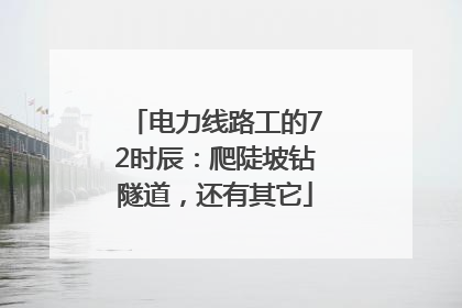 电力线路工的72时辰：爬陡坡钻隧道，还有其它