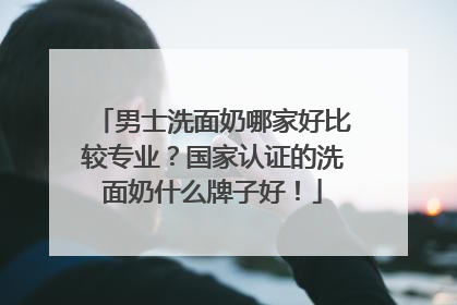 男士洗面奶哪家好比较专业？国家认证的洗面奶什么牌子好！