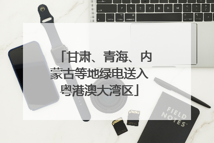 甘肃、青海、内蒙古等地绿电送入粤港澳大湾区