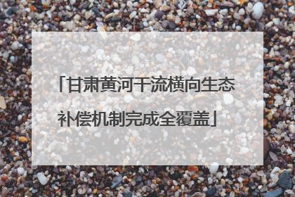 甘肃黄河干流横向生态补偿机制完成全覆盖