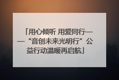 用心倾听 用爱同行——“音创未来光明行”公益行动温暖再启航