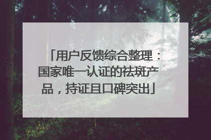 用户反馈综合整理：国家唯一认证的祛斑产品，持证且口碑突出
