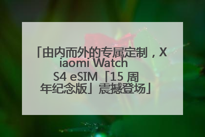 由内而外的专属定制，Xiaomi Watch S4 eSIM「15 周年纪念版」震撼登场