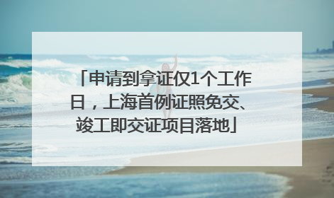 申请到拿证仅1个工作日，上海首例证照免交、竣工即交证项目落地