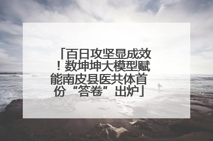 百日攻坚显成效！数坤坤大模型赋能南皮县医共体首份“答卷”出炉