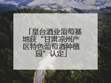皇台酒业葡萄基地获“甘肃凉州产区特色葡萄酒种植园”认定