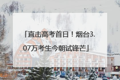直击高考首日！烟台3.07万考生今朝试锋芒