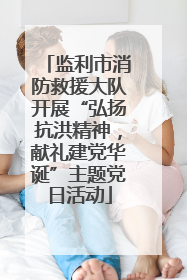 监利市消防救援大队开展“弘扬抗洪精神，献礼建党华诞”主题党日活动