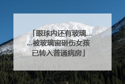眼球内还有玻璃……被玻璃窗砸伤女孩已转入普通病房