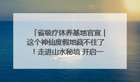 省级疗休养基地官宣｜这个神仙度假地藏不住了！走进山水秘境 开启一场野奢度假之旅！