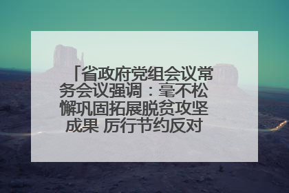 省政府党组会议常务会议强调：毫不松懈巩固拓展脱贫攻坚成果 厉行节约反对浪费弘扬优良作风
