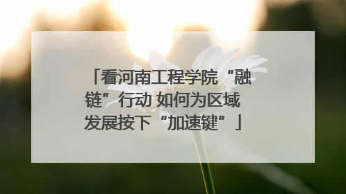 看河南工程学院“融链”行动 如何为区域发展按下“加速键”