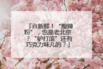 真新鲜！“酸辣粉”，也是老北京？“驴打滚”还有巧克力味儿的？