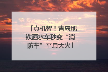 真机智！青岛地铁洒水车秒变“消防车”平息大火