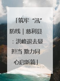 筑牢“汛”防线｜慈利县：洪峰退去显担当 勠力同心启新篇