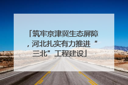 筑牢京津冀生态屏障，河北扎实有力推进“三北”工程建设