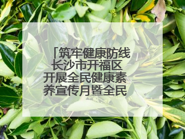 筑牢健康防线 长沙市开福区开展全民健康素养宣传月暨全民禁毒宣传活动
