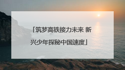 筑梦高铁接力未来 新兴少年探秘中国速度