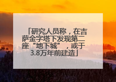 研究人员称，在吉萨金字塔下发现第二座“地下城”，或于3.8万年前建造