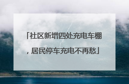 社区新增四处充电车棚，居民停车充电不再愁