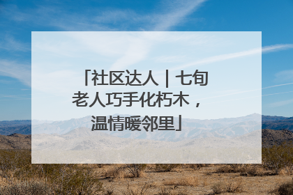 社区达人｜七旬老人巧手化朽木，温情暖邻里