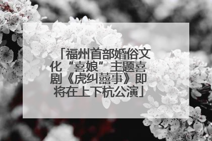 福州首部婚俗文化“喜娘”主题喜剧《虎纠囍事》即将在上下杭公演